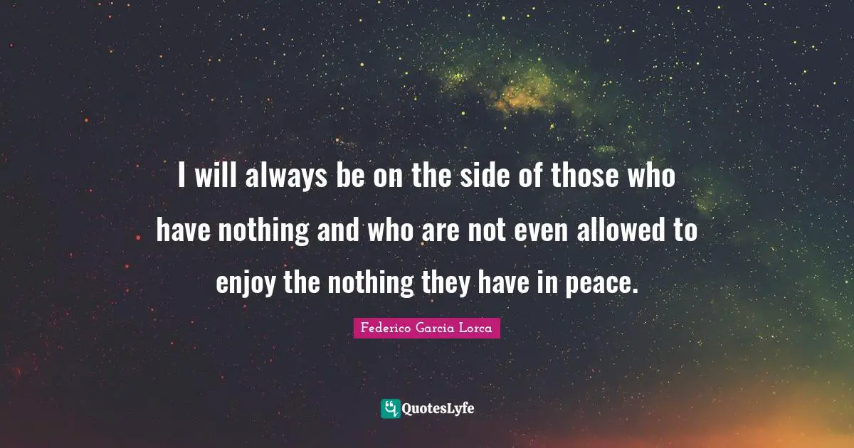 I will always be on the side of those who have nothing and who are not even allowed to enjoy the nothing they have in peace.