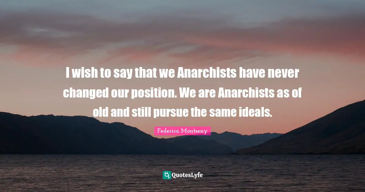 I wish to say that we Anarchists have never changed our position. We are Anarchists as of old and still pursue the same ideals.