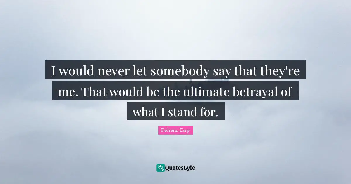 I would never let somebody say that they're me. That would be the ultimate betrayal of what I stand for.