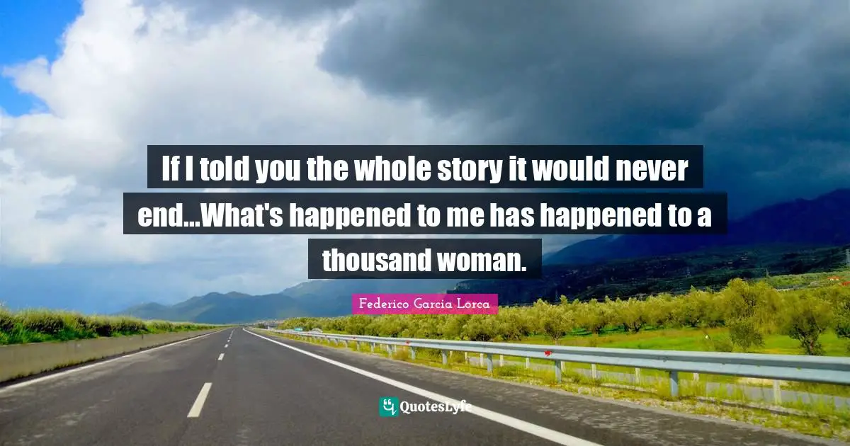 If I told you the whole story it would never end...What's happened to me has happened to a thousand woman.
