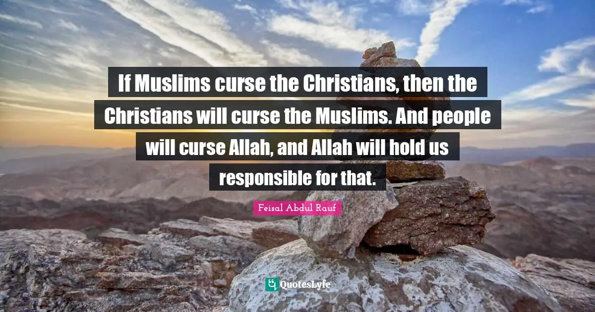 If Muslims curse the Christians, then the Christians will curse the Muslims. And people will curse Allah, and Allah will hold us responsible for that.