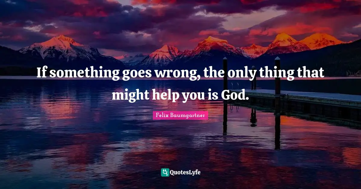 If something goes wrong, the only thing that might help you is God.