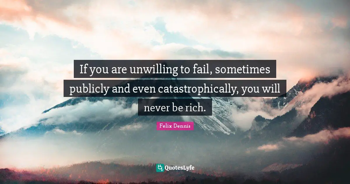 If you are unwilling to fail, sometimes publicly and even catastrophically, you will never be rich.