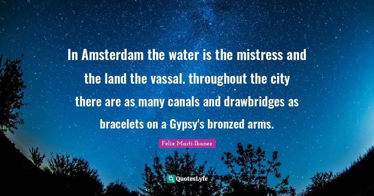 In Amsterdam the water is the mistress and the land the vassal. throughout the city there are as many canals and drawbridges as bracelets on a Gypsy's bronzed arms.