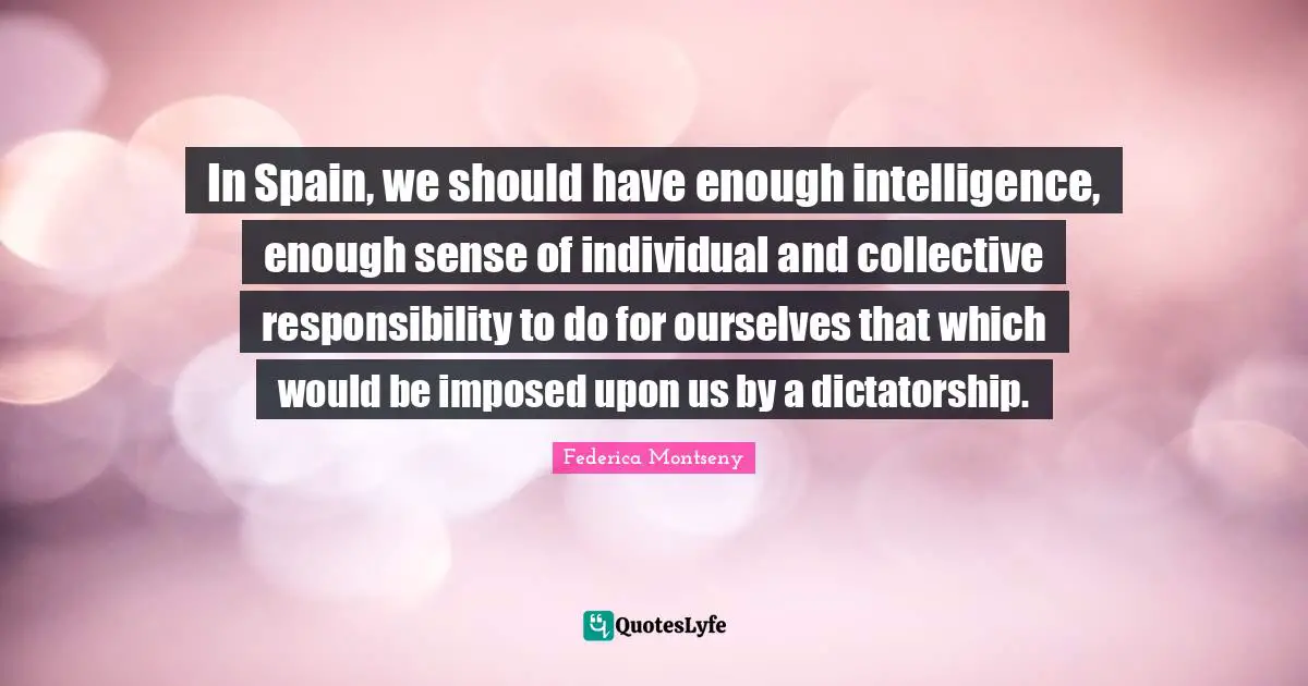 In Spain, we should have enough intelligence, enough sense of individual and collective responsibility to do for ourselves that which would be imposed upon us by a dictatorship.