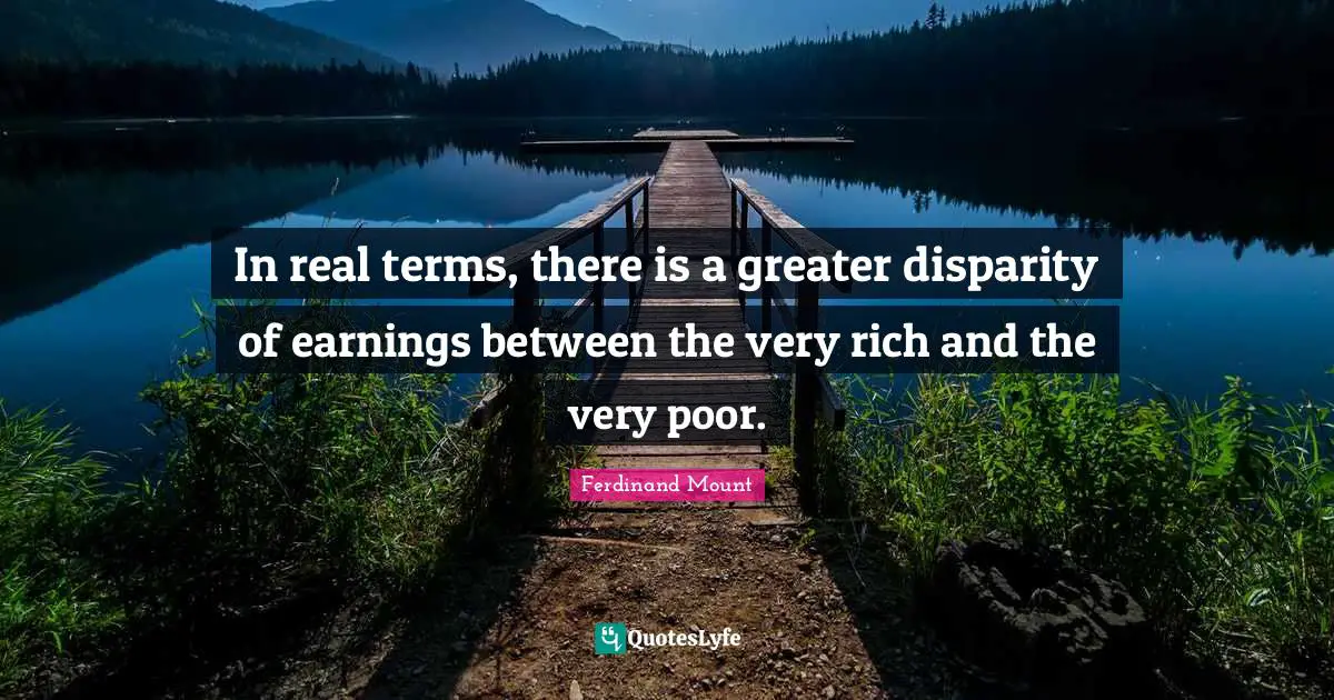 Ferdinand Mount Quotes: "In real terms, there is a greater disparity of earnings between the very rich and the very poor."