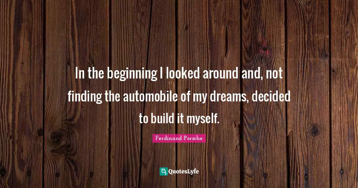 Decided Quotes: "In the beginning I looked around and, not finding the automobile of my dreams, decided to build it myself."
