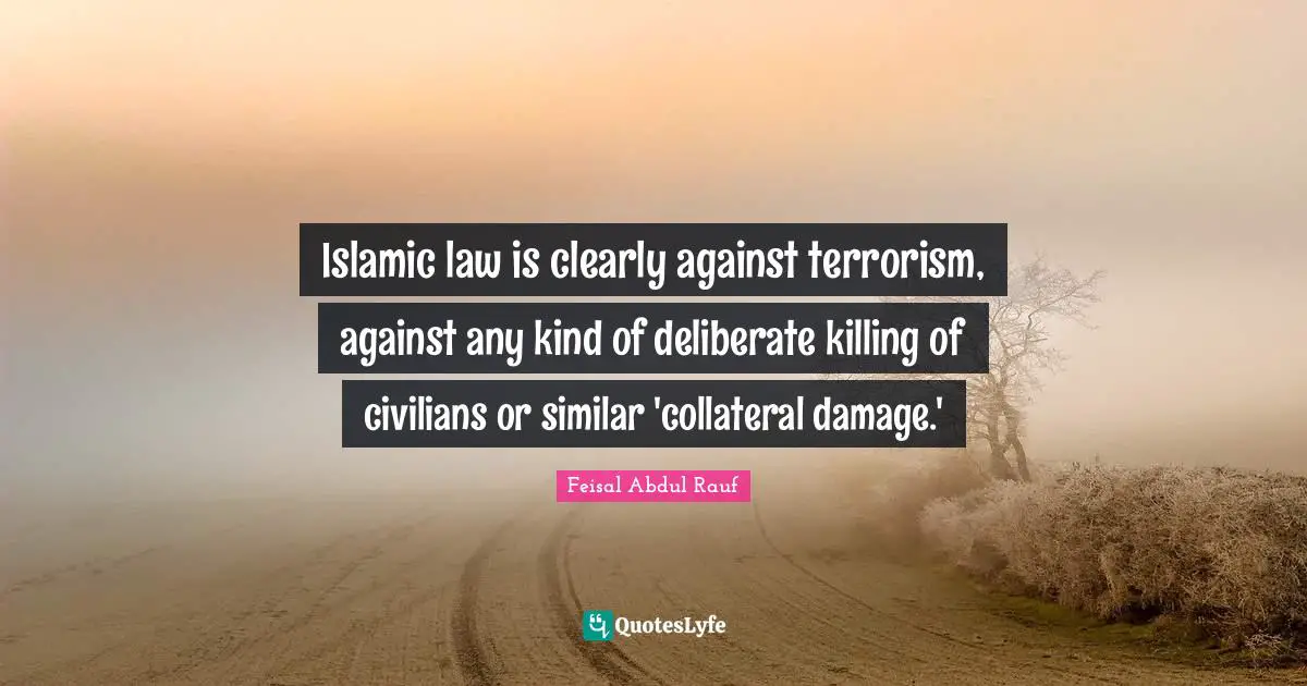 Islamic law is clearly against terrorism, against any kind of deliberate killing of civilians or similar 'collateral damage.'