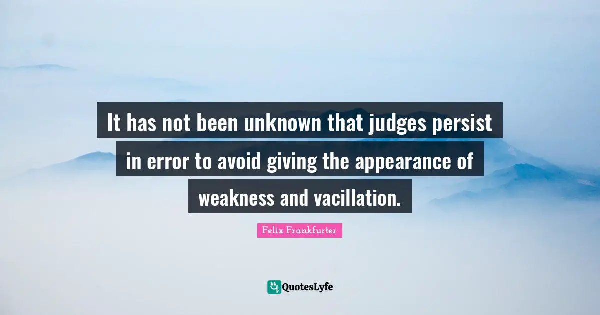 Felix Frankfurter Quotes: "It has not been unknown that judges persist in error to avoid giving the appearance of weakness and vacillation."