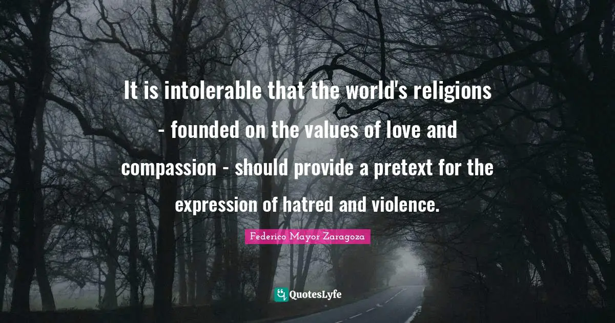 It is intolerable that the world's religions - founded on the values of love and compassion - should provide a pretext for the expression of hatred and violence.