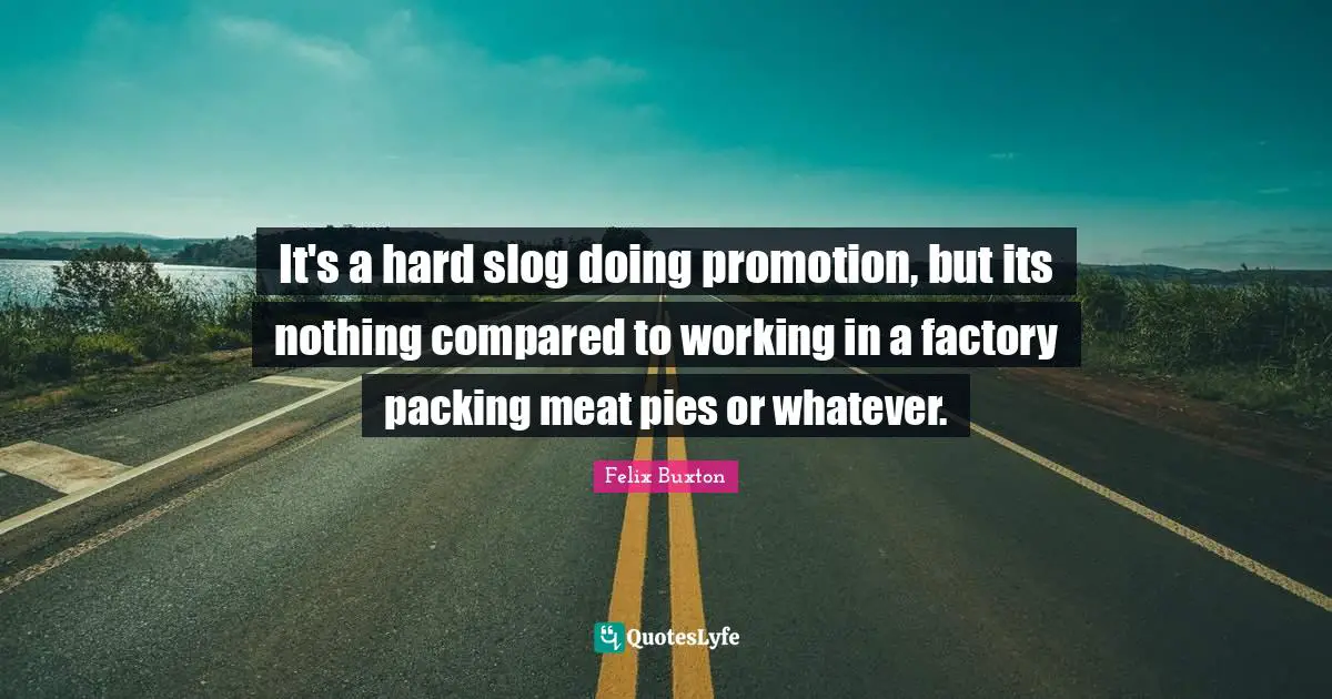 It's a hard slog doing promotion, but its nothing compared to working in a factory packing meat pies or whatever.
