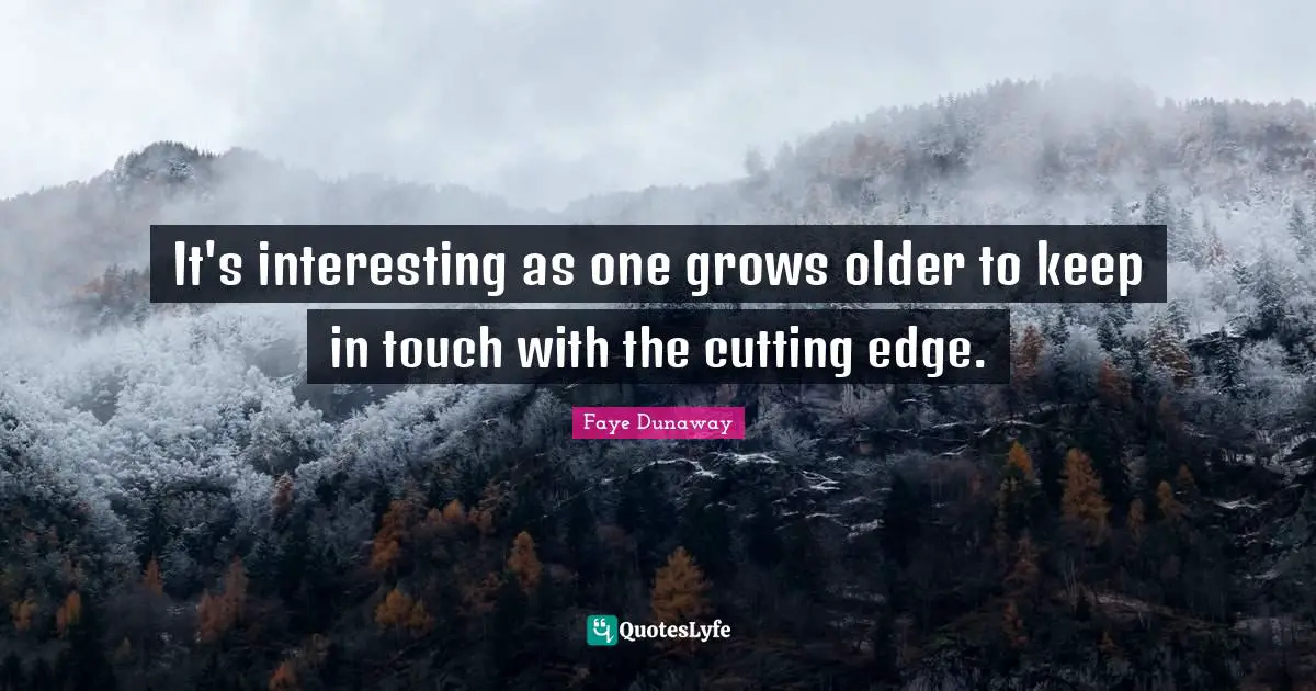 It's interesting as one grows older to keep in touch with the cutting edge.