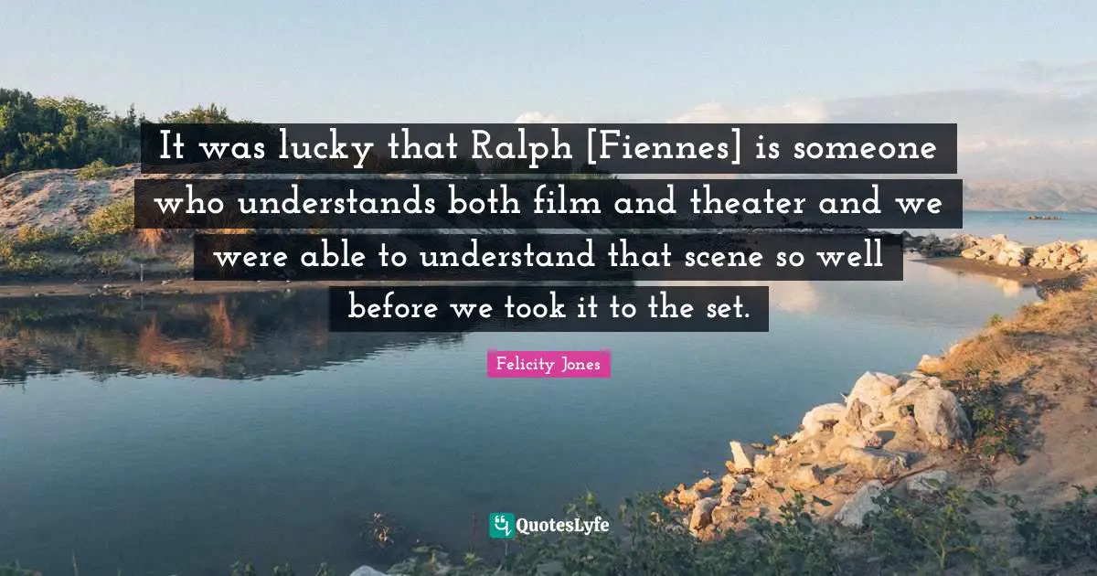 It was lucky that Ralph [Fiennes] is someone who understands both film and theater and we were able to understand that scene so well before we took it to the set.