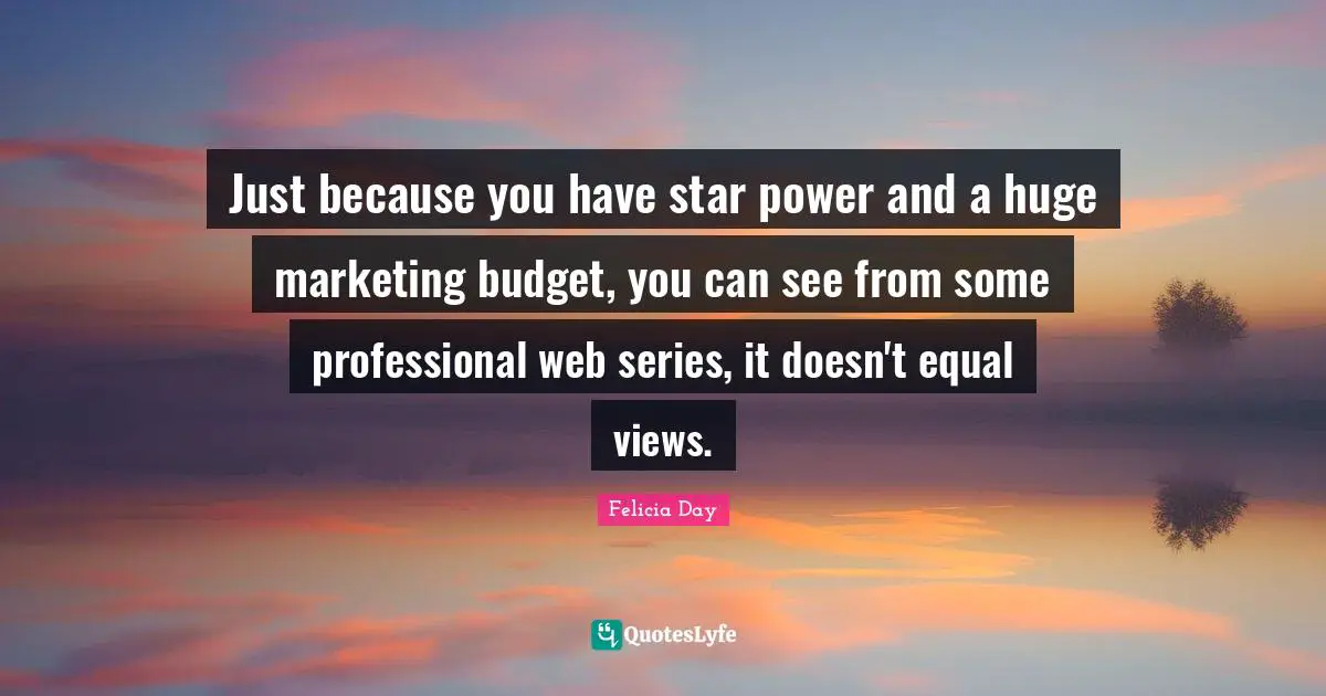 Series Quotes: "Just because you have star power and a huge marketing budget, you can see from some professional web series, it doesn't equal views."
