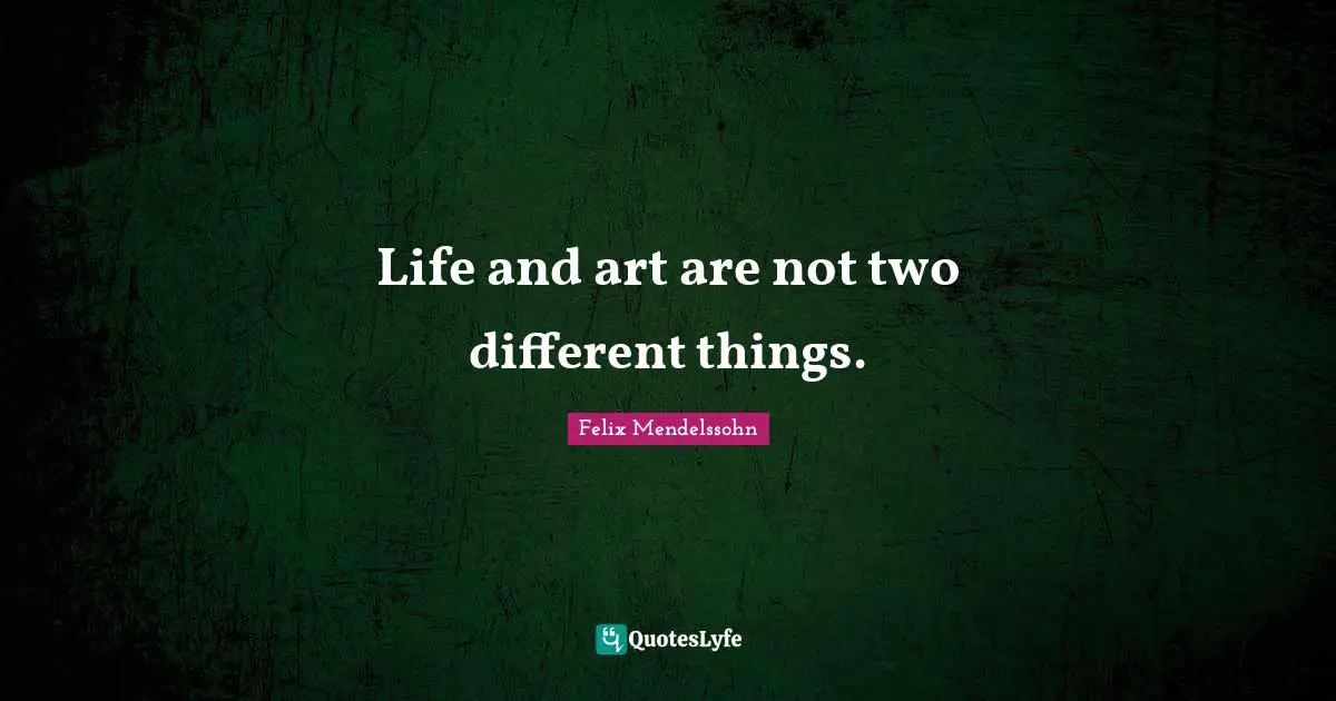 Felix Mendelssohn Quotes: "Life and art are not two different things."