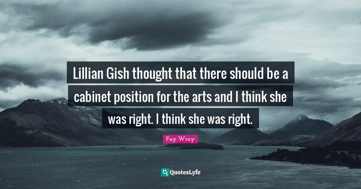 Fay Wray Quotes: "Lillian Gish thought that there should be a cabinet position for the arts and I think she was right. I think she was right."