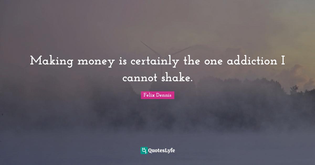 Making money is certainly the one addiction I cannot shake.