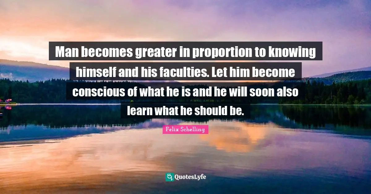 Man becomes greater in proportion to knowing himself and his faculties. Let him become conscious of what he is and he will soon also learn what he should be.