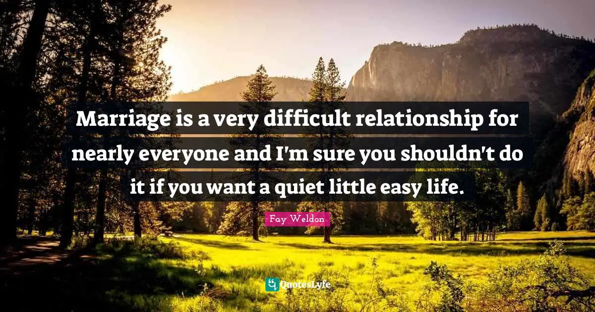 Marriage is a very difficult relationship for nearly everyone and I'm sure you shouldn't do it if you want a quiet little easy life.
