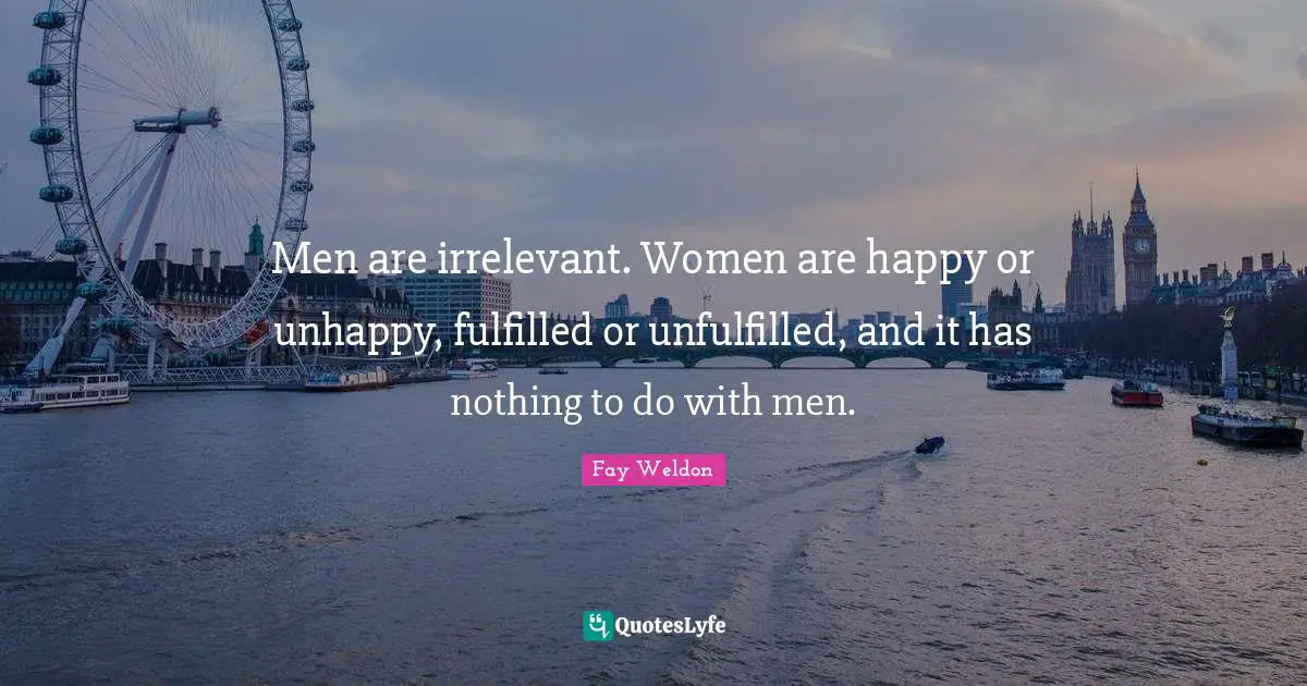 Men are irrelevant. Women are happy or unhappy, fulfilled or unfulfilled, and it has nothing to do with men.