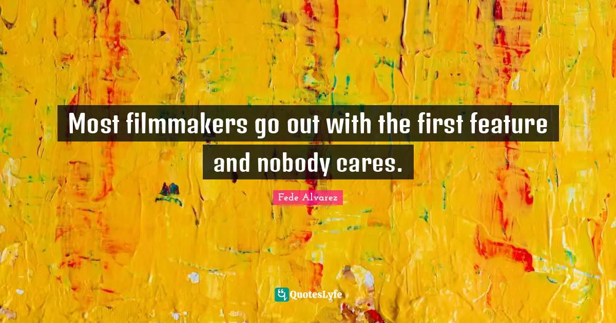 Most filmmakers go out with the first feature and nobody cares.