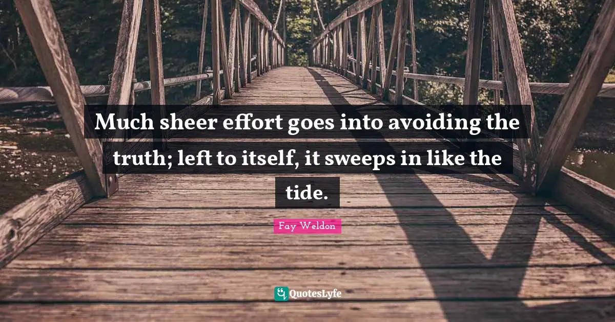 Much sheer effort goes into avoiding the truth; left to itself, it sweeps in like the tide.