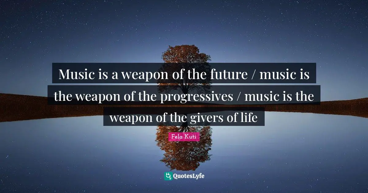 Fela Kuti Quotes: Music is a weapon of the future / music is the weapon of the progressives / music is the weapon of the givers of life