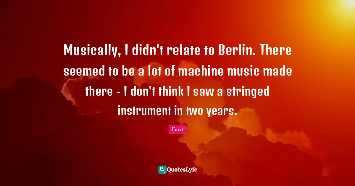 Musically, I didn't relate to Berlin. There seemed to be a lot of machine music made there - I don't think I saw a stringed instrument in two years.