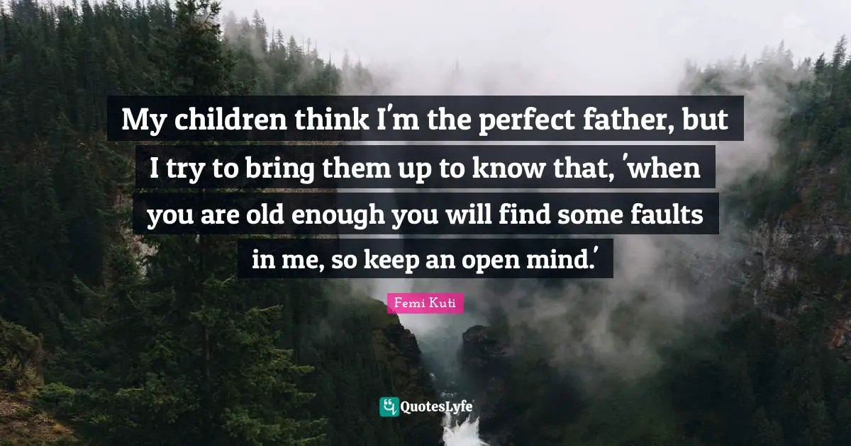 My children think I'm the perfect father, but I try to bring them up to know that, 'when you are old enough you will find some faults in me, so keep an open mind.'