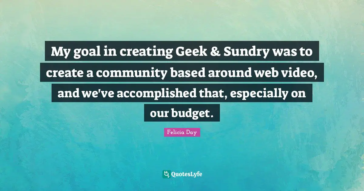 Geek Quotes: "My goal in creating Geek & Sundry was to create a community based around web video, and we've accomplished that, especially on our budget."