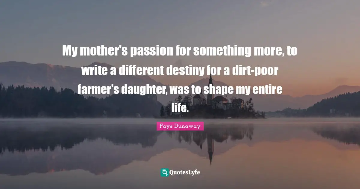 My mother's passion for something more, to write a different destiny for a dirt-poor farmer's daughter, was to shape my entire life.