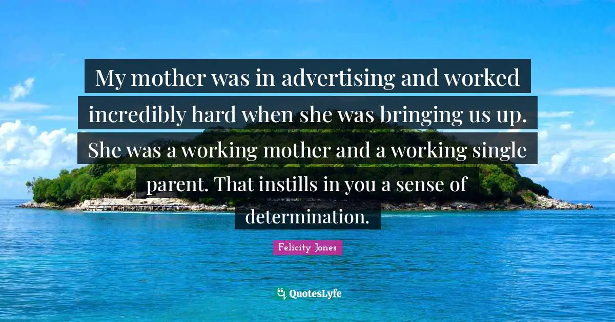 My mother was in advertising and worked incredibly hard when she was bringing us up. She was a working mother and a working single parent. That instills in you a sense of determination.
