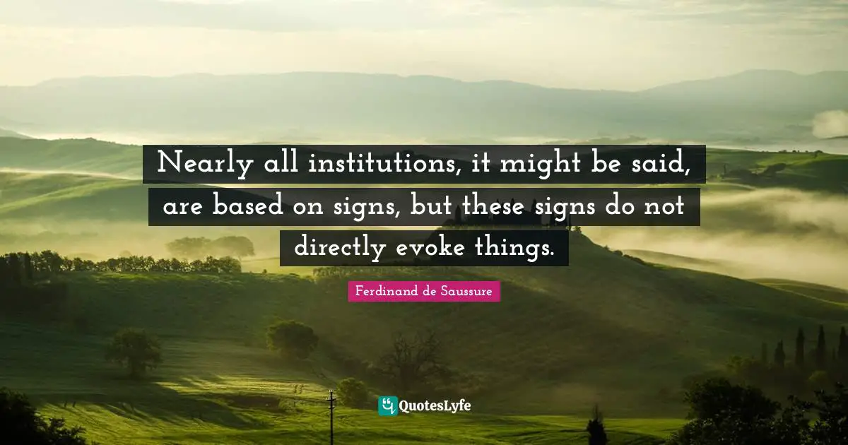 Ferdinand De Saussure Quotes: "Nearly all institutions, it might be said, are based on signs, but these signs do not directly evoke things."