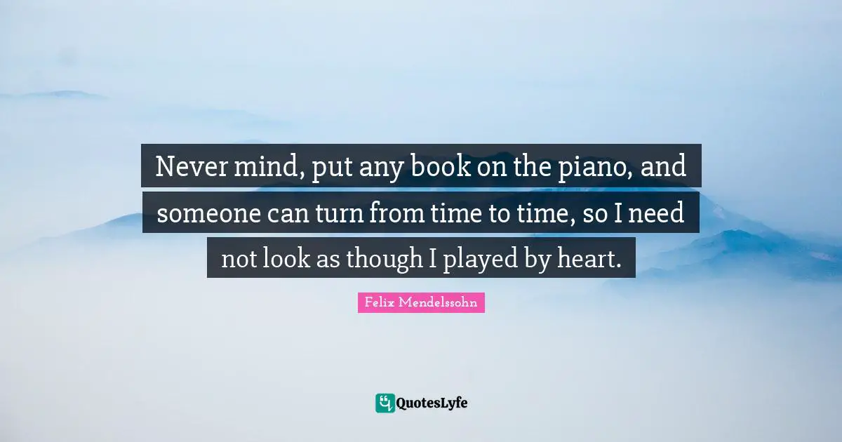 Felix Mendelssohn Quotes: "Never mind, put any book on the piano, and someone can turn from time to time, so I need not look as though I played by heart."