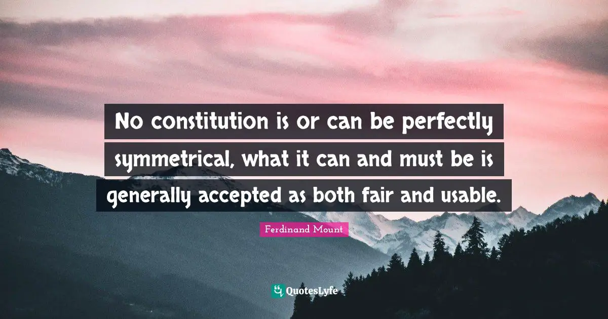 Ferdinand Mount Quotes: "No constitution is or can be perfectly symmetrical, what it can and must be is generally accepted as both fair and usable."