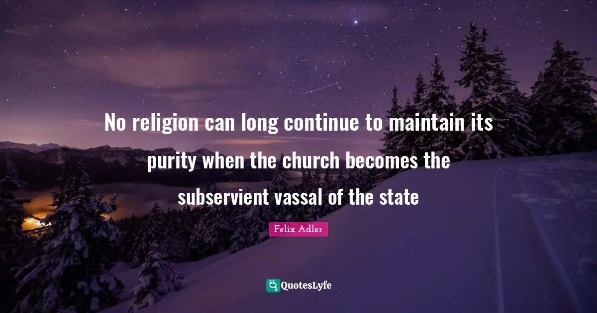 No religion can long continue to maintain its purity when the church becomes the subservient vassal of the state