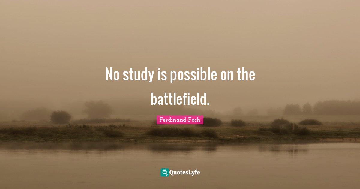 No study is possible on the battlefield.