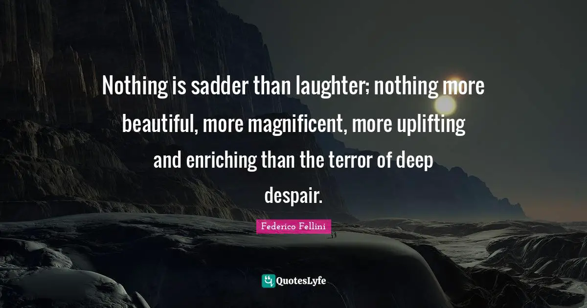 Federico Fellini Quotes: "Nothing is sadder than laughter; nothing more beautiful, more magnificent, more uplifting and enriching than the terror of deep despair."
