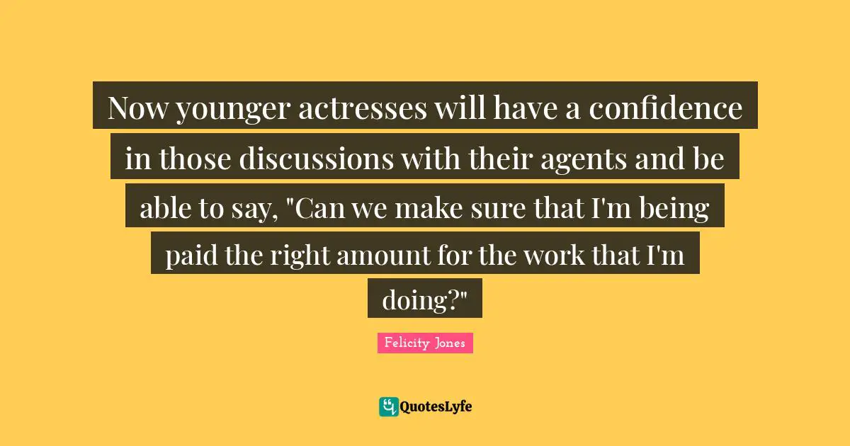Now younger actresses will have a confidence in those discussions with their agents and be able to say, "Can we make sure that I'm being paid the right amount for the work that I'm doing?"