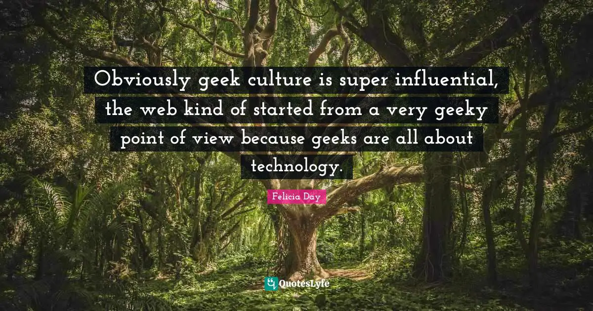 Obviously geek culture is super influential, the web kind of started from a very geeky point of view because geeks are all about technology.