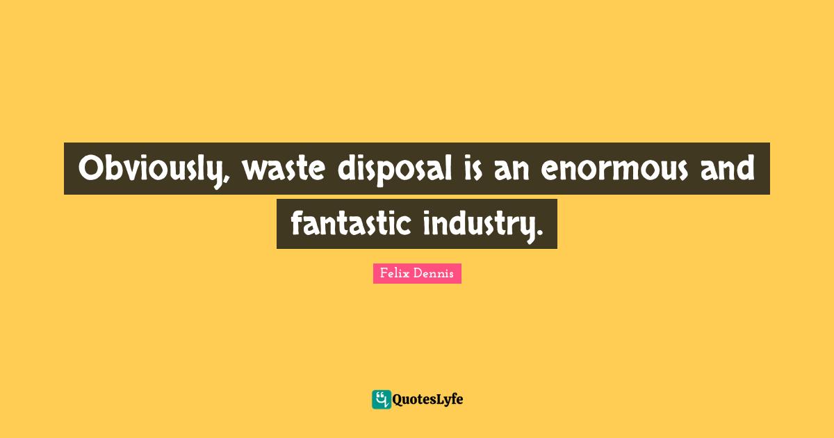 Obviously, waste disposal is an enormous and fantastic industry.