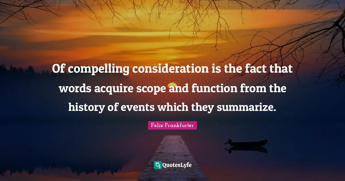 Felix Frankfurter Quotes: "Of compelling consideration is the fact that words acquire scope and function from the history of events which they summarize."