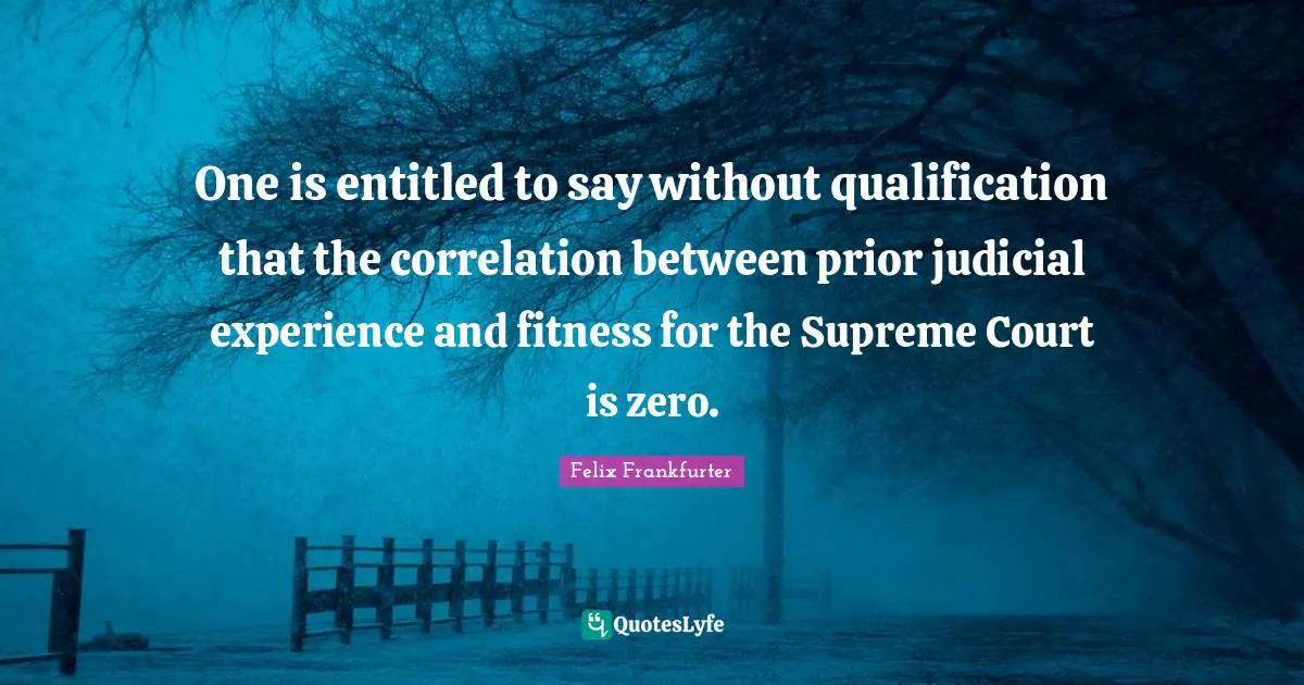 Felix Frankfurter Quotes: "One is entitled to say without qualification that the correlation between prior judicial experience and fitness for the Supreme Court is zero."