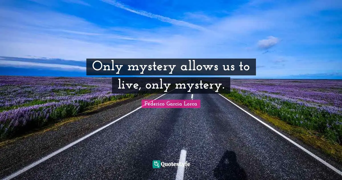 Only mystery allows us to live, only mystery.