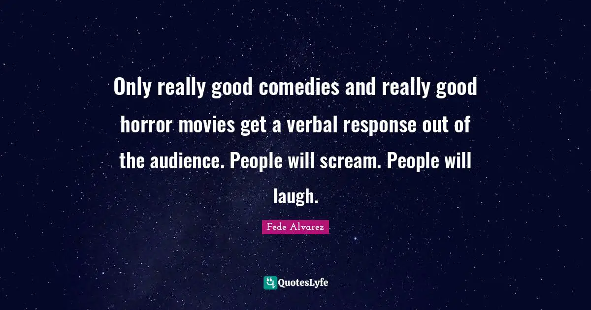 Only really good comedies and really good horror movies get a verbal response out of the audience. People will scream. People will laugh.