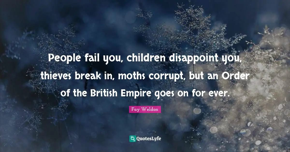 British Empire Quotes: "People fail you, children disappoint you, thieves break in, moths corrupt, but an Order of the British Empire goes on for ever."