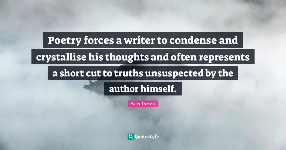 Poetry forces a writer to condense and crystallise his thoughts and often represents a short cut to truths unsuspected by the author himself.