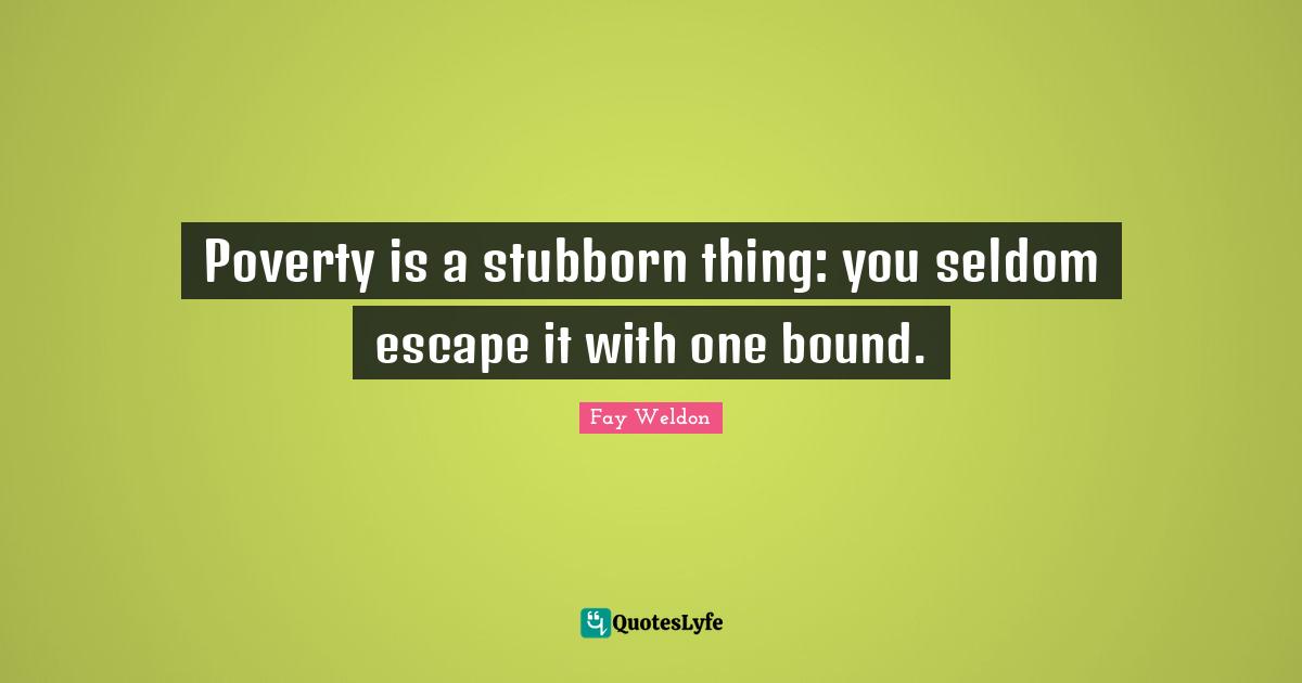 Poverty is a stubborn thing: you seldom escape it with one bound.