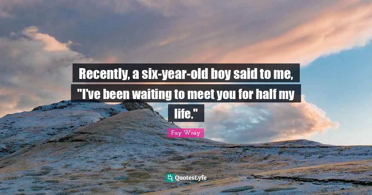 Recently, a six-year-old boy said to me, "I've been waiting to meet you for half my life."