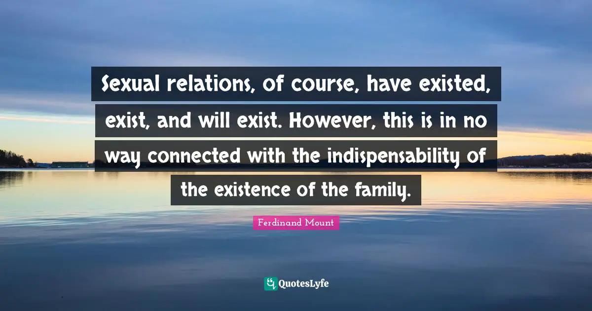 Ferdinand Mount Quotes: "Sexual relations, of course, have existed, exist, and will exist. However, this is in no way connected with the indispensability of the existence of the family."